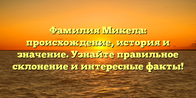 Фамилия Микела: происхождение, история и значение. Узнайте правильное склонение и интересные факты!