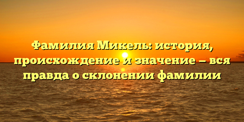 Фамилия Микель: история, происхождение и значение — вся правда о склонении фамилии