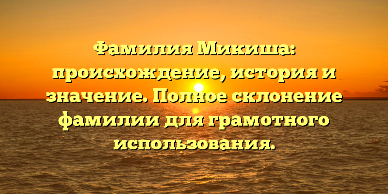 Фамилия Микиша: происхождение, история и значение. Полное склонение фамилии для грамотного использования.