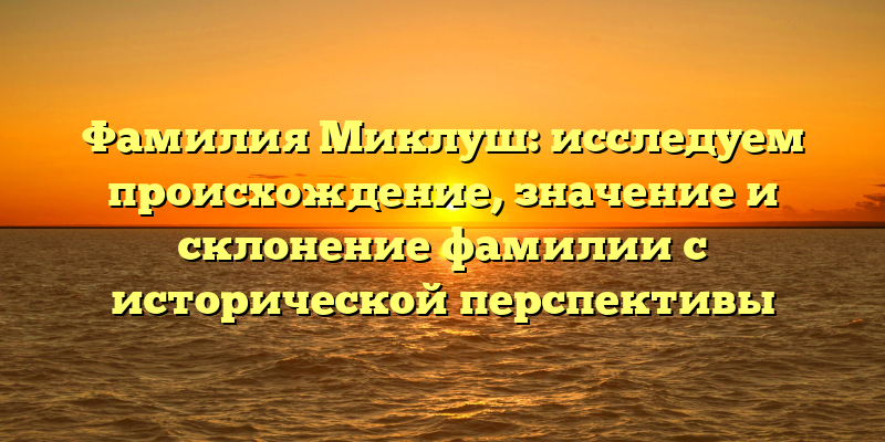 Фамилия Миклуш: исследуем происхождение, значение и склонение фамилии с исторической перспективы