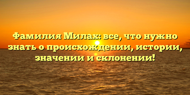 Фамилия Милах: все, что нужно знать о происхождении, истории, значении и склонении!