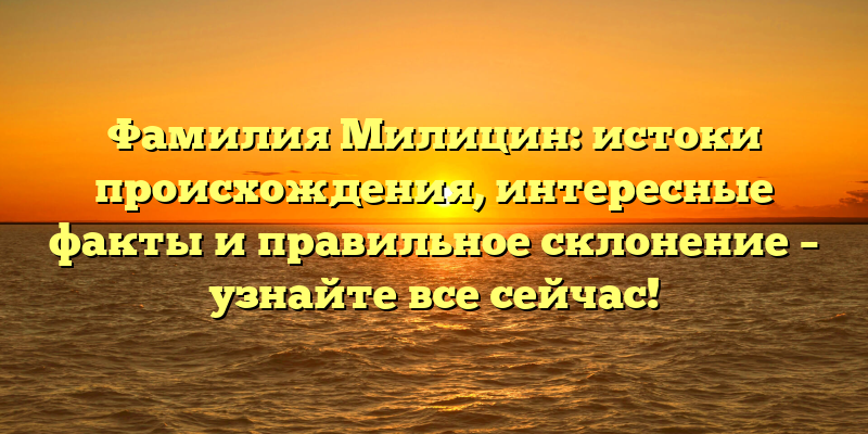 Фамилия Милицин: истоки происхождения, интересные факты и правильное склонение – узнайте все сейчас!