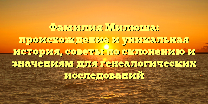 Фамилия Милюша: происхождение и уникальная история, советы по склонению и значениям для генеалогических исследований