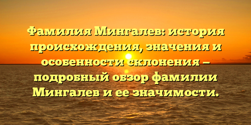 Фамилия Мингалев: история происхождения, значения и особенности склонения — подробный обзор фамилии Мингалев и ее значимости.