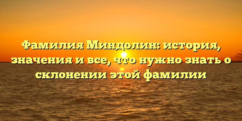 Фамилия Миндолин: история, значения и все, что нужно знать о склонении этой фамилии