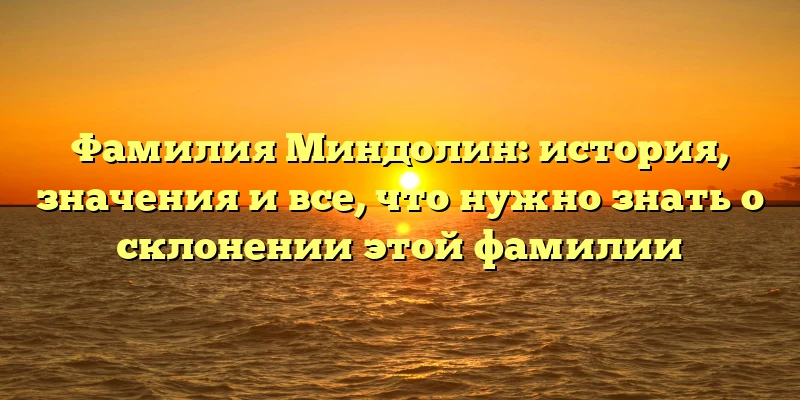 Фамилия Миндолин: история, значения и все, что нужно знать о склонении этой фамилии Фамилия Миндолин: история, значения и все, что нужно знать о склонении этой фамилии