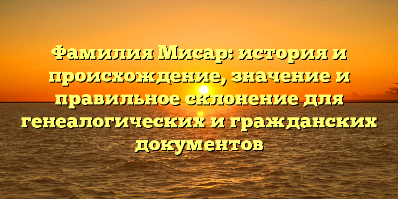Фамилия Мисар: история и происхождение, значение и правильное склонение для генеалогических и гражданских документов