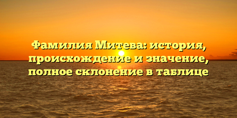 Фамилия Митева: история, происхождение и значение, полное склонение в таблице