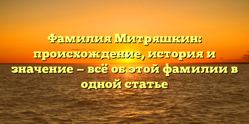 Фамилия Митряшкин: происхождение, история и значение — всё об этой фамилии в одной статье