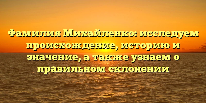 Фамилия Михайленко: исследуем происхождение, историю и значение, а также узнаем о правильном склонении Фамилия Михайленко: исследуем происхождение, историю и значение, а также узнаем о правильном склонении