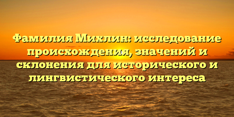 Фамилия Михлин: исследование происхождения, значений и склонения для исторического и лингвистического интереса
