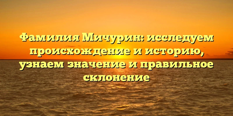Фамилия Мичурин: исследуем происхождение и историю, узнаем значение и правильное склонение Фамилия Мичурин: исследуем происхождение и историю, узнаем значение и правильное склонение
