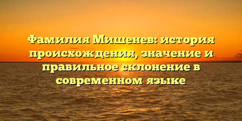 Фамилия Мишенев: история происхождения, значение и правильное склонение в современном языке