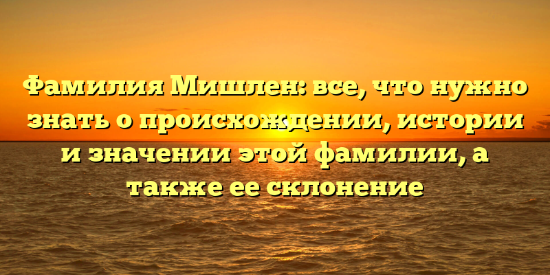 Фамилия Мишлен: все, что нужно знать о происхождении, истории и значении этой фамилии, а также ее склонение