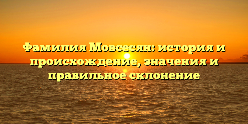 Фамилия Мовсесян: история и происхождение, значения и правильное склонение