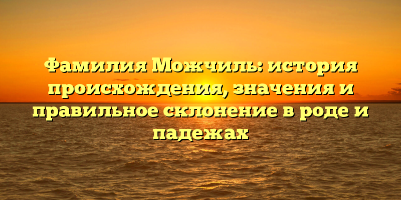 Фамилия Можчиль: история происхождения, значения и правильное склонение в роде и падежах