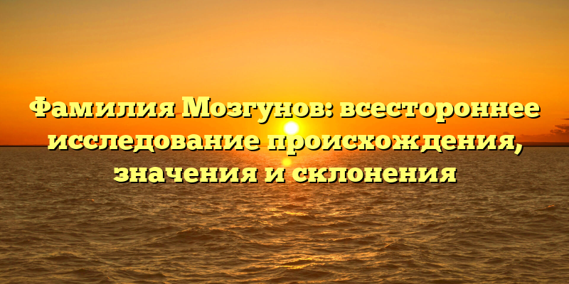 Фамилия Мозгунов: всестороннее исследование происхождения, значения и склонения