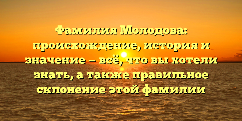 Фамилия Молодова: происхождение, история и значение — всё, что вы хотели знать, а также правильное склонение этой фамилии