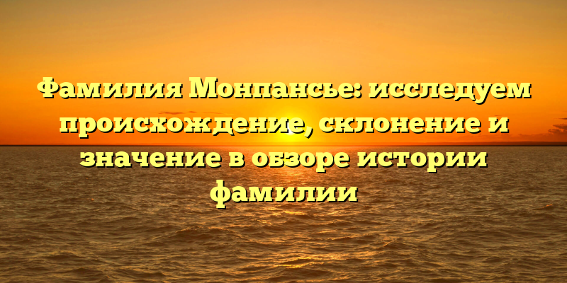 Фамилия Монпансье: исследуем происхождение, склонение и значение в обзоре истории фамилии
