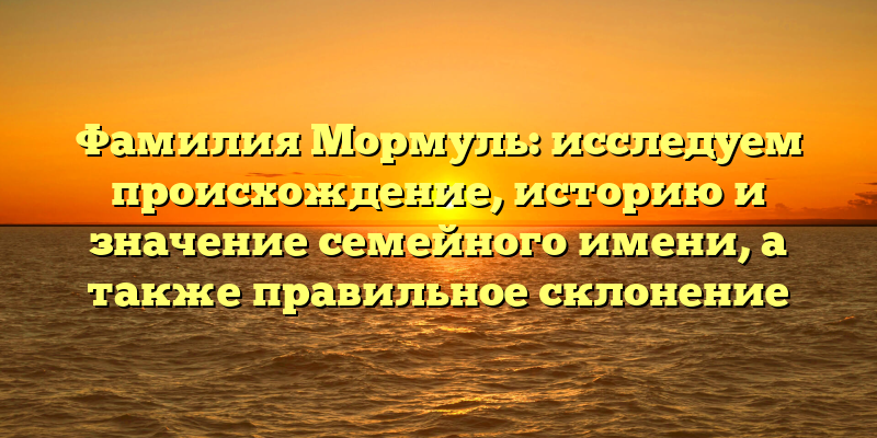 Фамилия Мормуль: исследуем происхождение, историю и значение семейного имени, а также правильное склонение