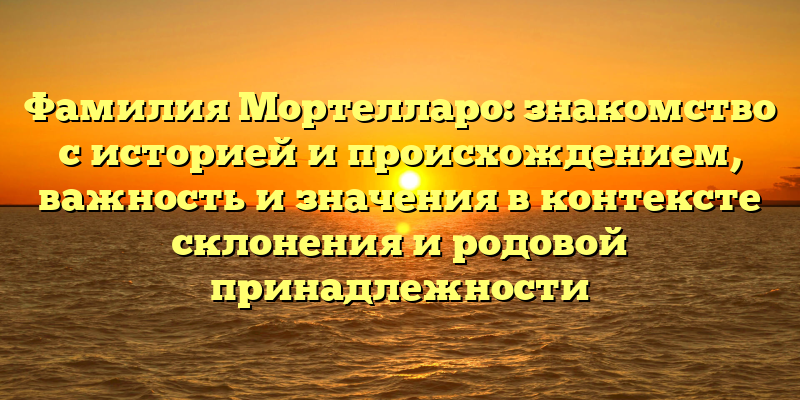 Фамилия Мортелларо: знакомство с историей и происхождением, важность и значения в контексте склонения и родовой принадлежности