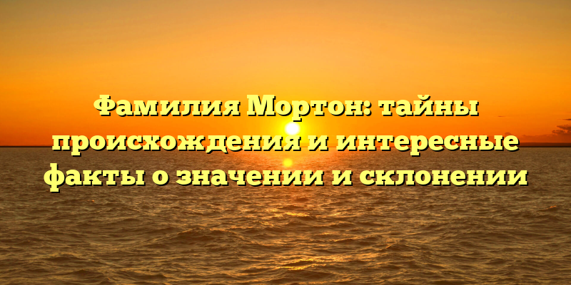 Фамилия Мортон: тайны происхождения и интересные факты о значении и склонении