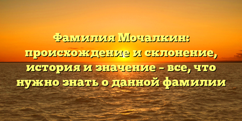 Фамилия Мочалкин: происхождение и склонение, история и значение – все, что нужно знать о данной фамилии