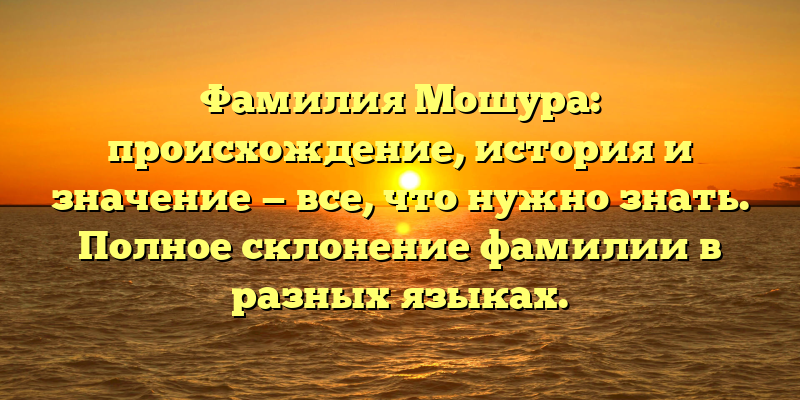 Фамилия Мошура: происхождение, история и значение — все, что нужно знать. Полное склонение фамилии в разных языках.
