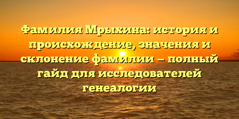 Фамилия Мрыхина: история и происхождение, значения и склонение фамилии — полный гайд для исследователей генеалогии