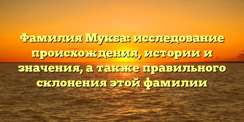 Фамилия Мукба: исследование происхождения, истории и значения, а также правильного склонения этой фамилии Фамилия Мукба: исследование происхождения, истории и значения, а также правильного склонения этой фамилии