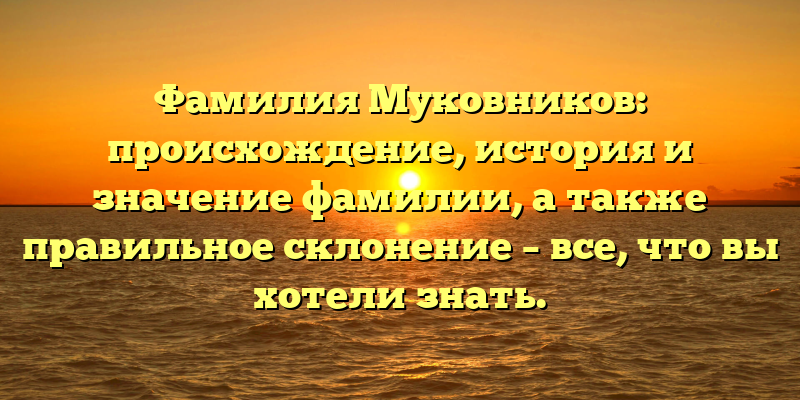 Фамилия Муковников: происхождение, история и значение фамилии, а также правильное склонение – все, что вы хотели знать.