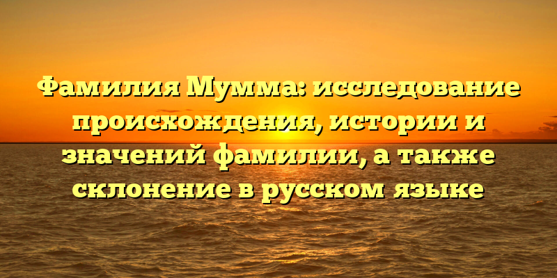 Фамилия Мумма: исследование происхождения, истории и значений фамилии, а также склонение в русском языке