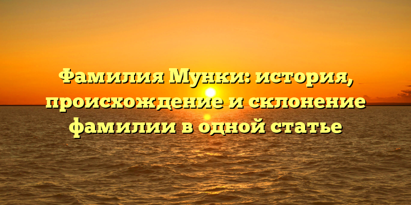 Фамилия Мунки: история, происхождение и склонение фамилии в одной статье