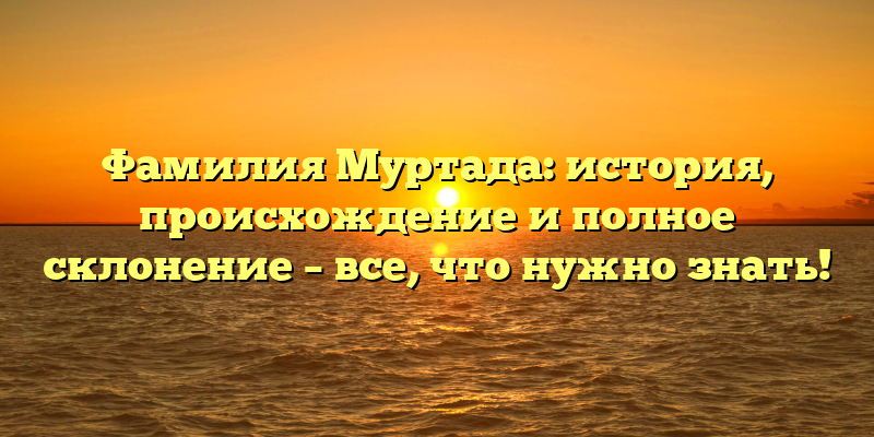 Фамилия Муртада: история, происхождение и полное склонение – все, что нужно знать!