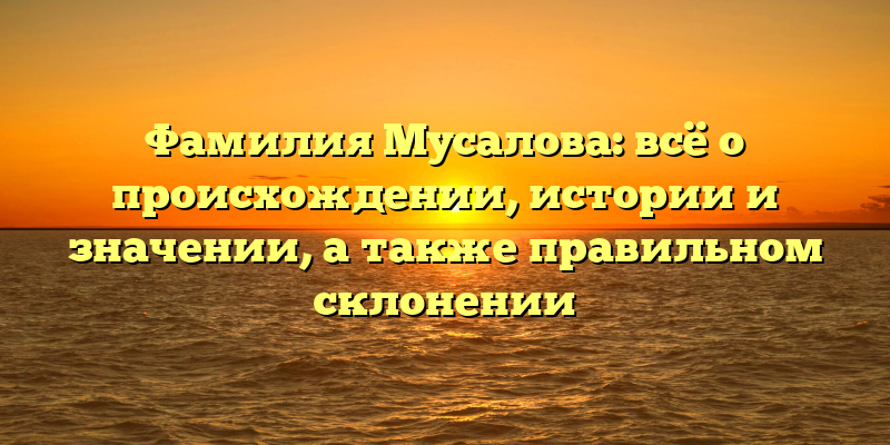 Фамилия Мусалова: всё о происхождении, истории и значении, а также правильном склонении