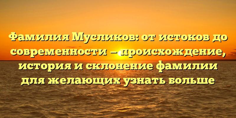 Фамилия Мусликов: от истоков до современности — происхождение, история и склонение фамилии для желающих узнать больше