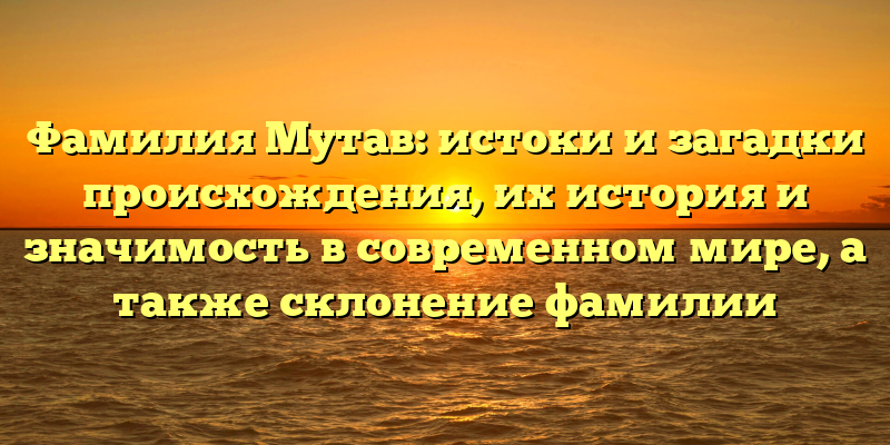 Фамилия Мутав: истоки и загадки происхождения, их история и значимость в современном мире, а также склонение фамилии