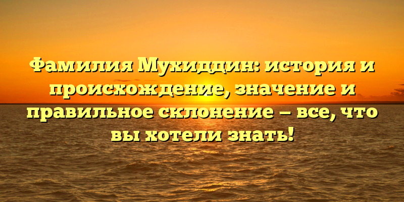 Фамилия Мухиддин: история и происхождение, значение и правильное склонение — все, что вы хотели знать!