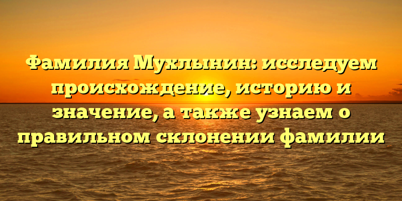 Фамилия Мухлынин: исследуем происхождение, историю и значение, а также узнаем о правильном склонении фамилии