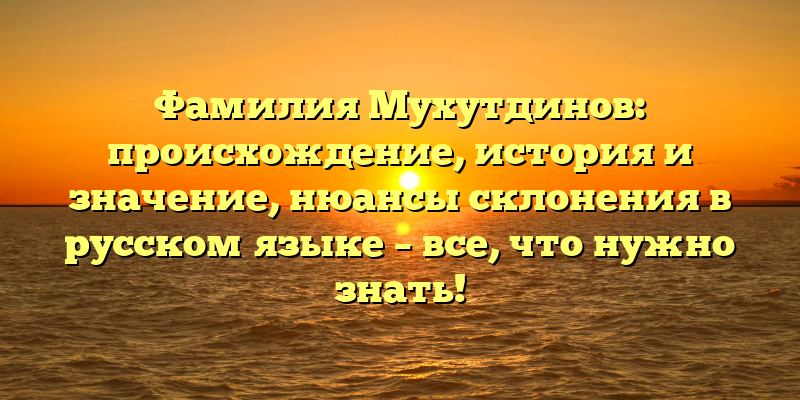 Фамилия Мухутдинов: происхождение, история и значение, нюансы склонения в русском языке – все, что нужно знать!
