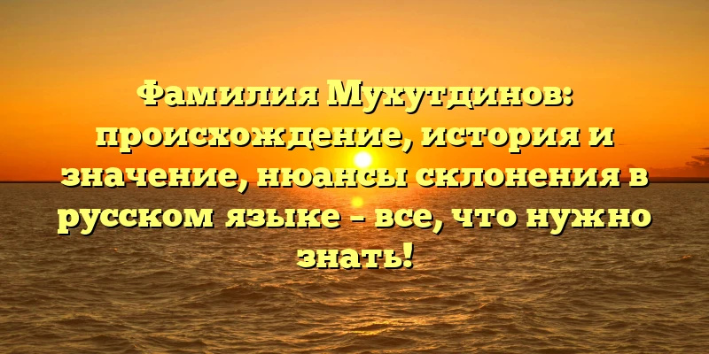 Фамилия Мухутдинов: происхождение, история и значение, нюансы склонения в русском языке – все, что нужно знать! Фамилия Мухутдинов: происхождение, история и значение, нюансы склонения в русском языке – все, что нужно знать!