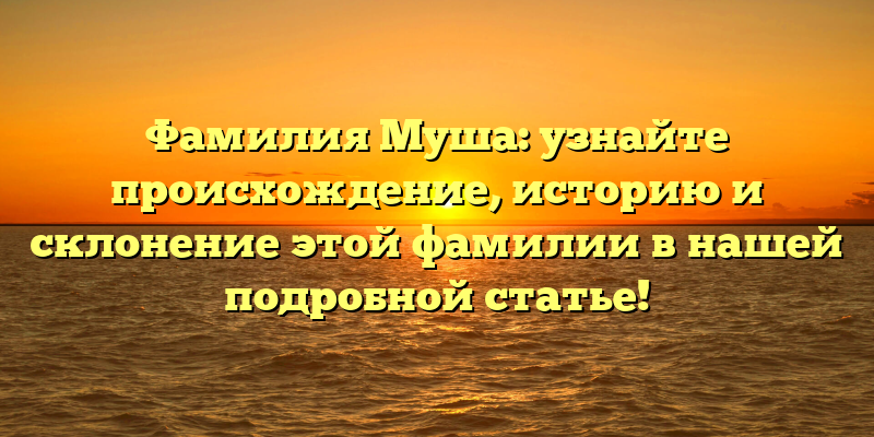 Фамилия Муша: узнайте происхождение, историю и склонение этой фамилии в нашей подробной статье!