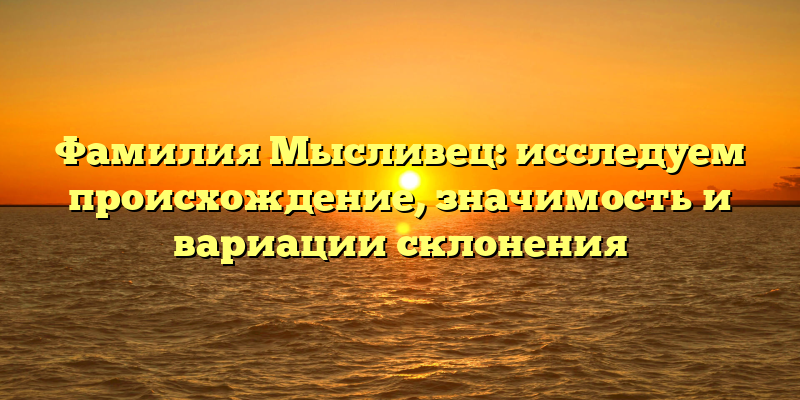 Фамилия Мысливец: исследуем происхождение, значимость и вариации склонения