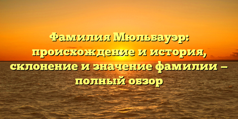 Фамилия Мюльбауэр: происхождение и история, склонение и значение фамилии — полный обзор