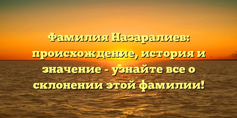Фамилия Назаралиев: происхождение, история и значение - узнайте все о склонении этой фамилии!