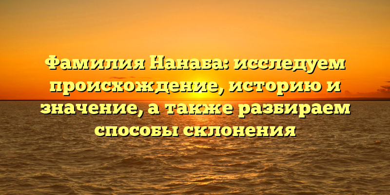 Фамилия Нанаба: исследуем происхождение, историю и значение, а также разбираем способы склонения