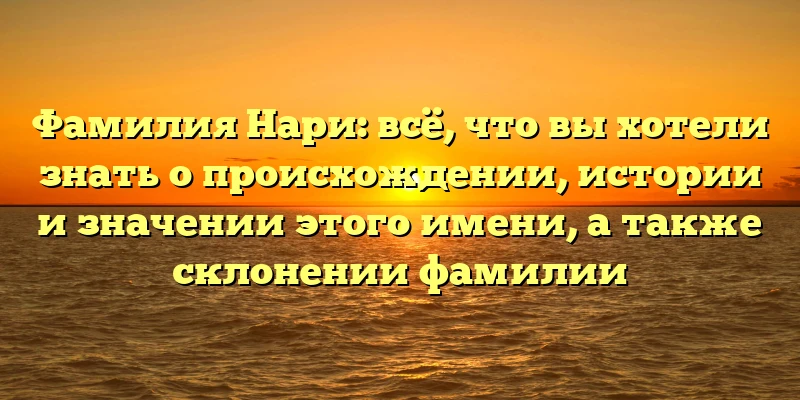 Фамилия Нари: всё, что вы хотели знать о происхождении, истории и значении этого имени, а также склонении фамилии Фамилия Нари: всё, что вы хотели знать о происхождении, истории и значении этого имени, а также склонении фамилии