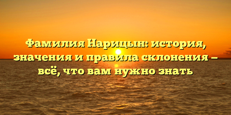 Фамилия Нарицын: история, значения и правила склонения — всё, что вам нужно знать