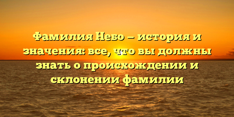 Фамилия Небо — история и значения: все, что вы должны знать о происхождении и склонении фамилии
