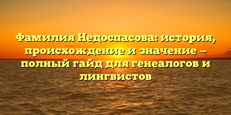 Фамилия Недоспасова: история, происхождение и значение — полный гайд для генеалогов и лингвистов
